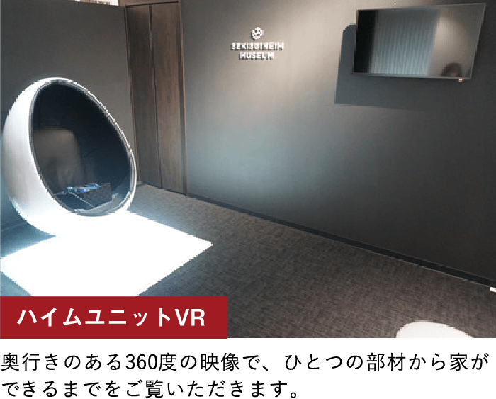 ハイムユニットVR／奥行きのある360度の映像で、ひとつの部材から家ができるまでをご覧いただきます。