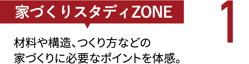 【家づくりスタディZONE】材料や構造、つくり方などの家づくりに必要なポイントを体感。