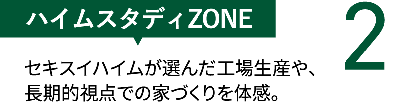 【ハイムスタディZONE】セキスイハイムが選んだ工場生産や、長期的視点での家づくりを体感。