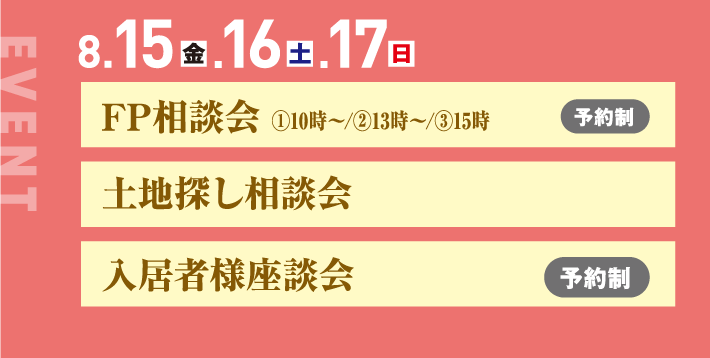 8月15日、16日、17日、FP相談会 ①10時〜/②13時〜/③15時 土地探し相談会 入居者様座談会