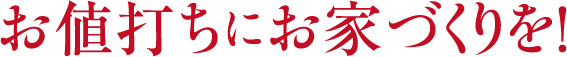 お値打ちにお家づくりを！