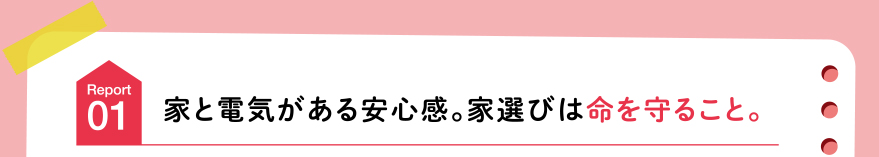 家と電気がある安心感。家選びは命を守ること。