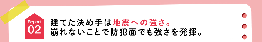 建てた決め手は地震への強さ。崩れないことで防犯面でも強さを発揮。