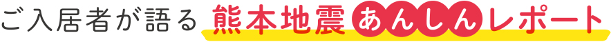 ご入居者が語る熊本地震あんしんレポート