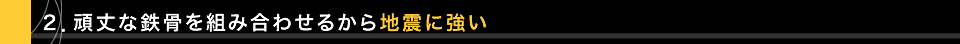 ２．頑丈な鉄骨を組み合わせるから地震に強い