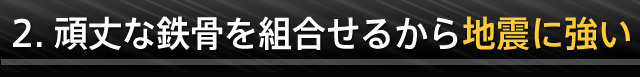 頑丈な鉄骨を組合せるから地震に強い